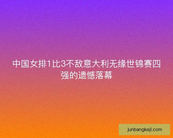 中国女排1比3不敌意大利无缘世锦赛四强的遗憾落幕