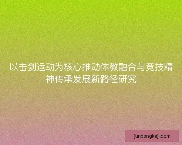 以击剑运动为核心推动体教融合与竞技精神传承发展新路径研究