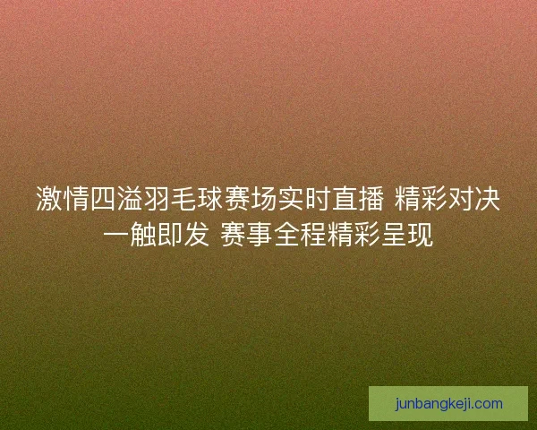激情四溢羽毛球赛场实时直播 精彩对决一触即发 赛事全程精彩呈现 激情四溢羽毛球赛场实时直播 精彩对决一触即发 赛事全程精彩呈现